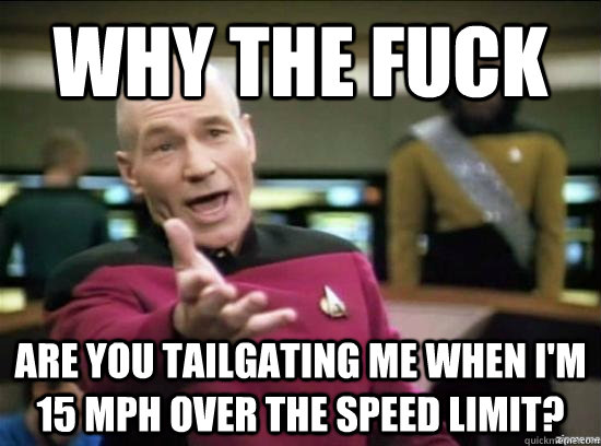 why the fuck are you tailgating me when im 15 mph over the - why the fuck picard