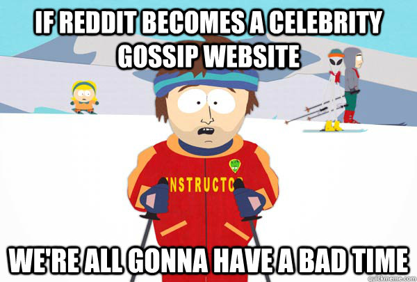 if reddit becomes a celebrity gossip website were all gonna - Super Cool Ski Instructor