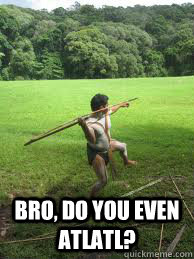 bro do you even atlatl -