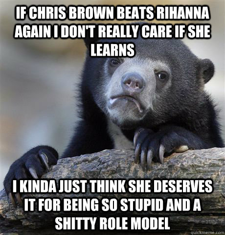 if chris brown beats rihanna again i dont really care if sh - confessionbear