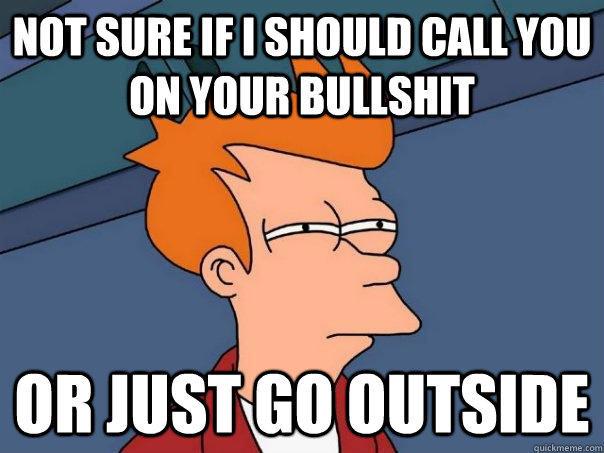 not sure if i should call you on your bullshit or just go ou - Futurama Fry