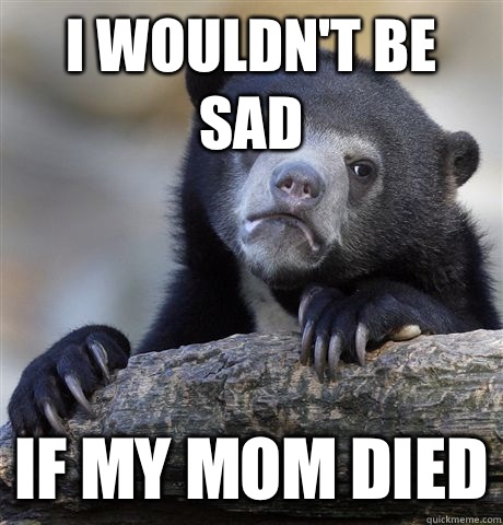 I wouldnt be sad If my mom died - confessionbear