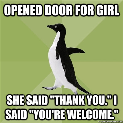 opened door for girl she said thank you i said youre we - Socially Average Penguin