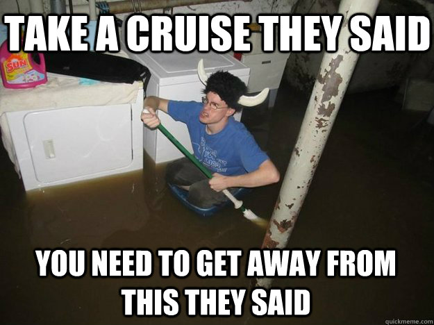 take a cruise they said you need to get away from this they - Do the laundry they said
