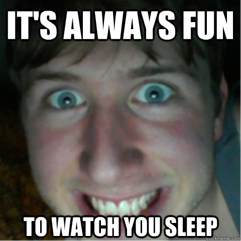 its always fun to watch you sleep - Creeper Friend