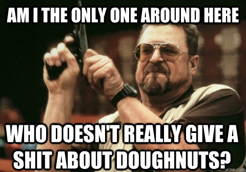 am i the only one around here who doesnt really give a shit - Am I the only one