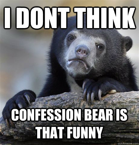 i dont think confession bear is that funny - Confession Bear