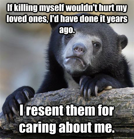 if killing myself wouldnt hurt my loved ones id have done - Confession Bear