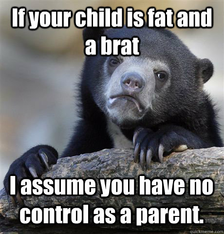if your child is fat and a brat i assume you have no control - Confession Bear
