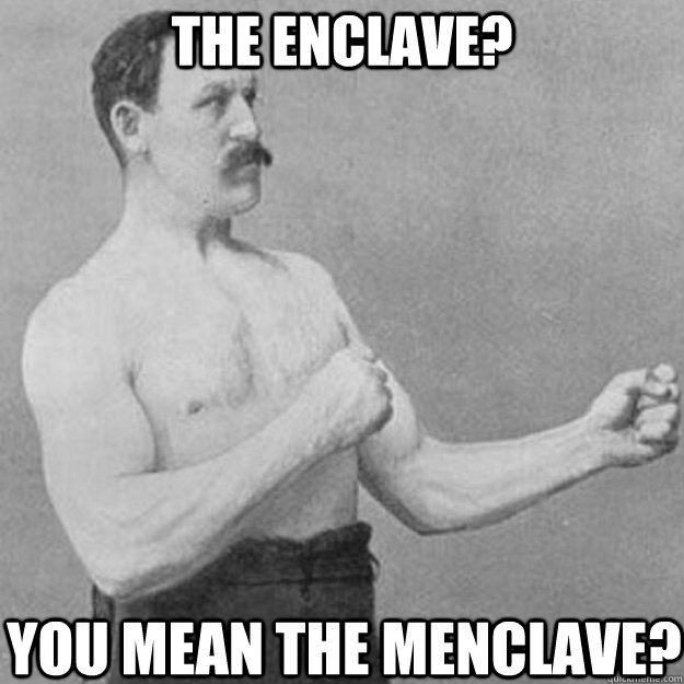 the enclave you mean the menclave - overly manly man