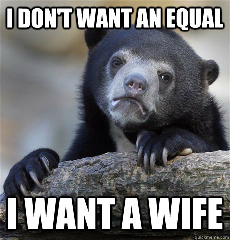 i dont want an equal i want a wife - confessionbear