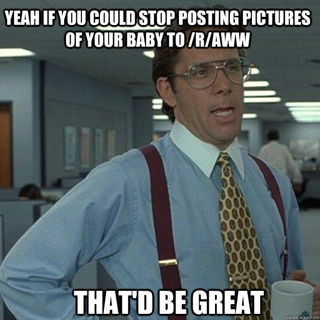 yeah if you could stop posting pictures of your baby to ra - Thatd Be Great