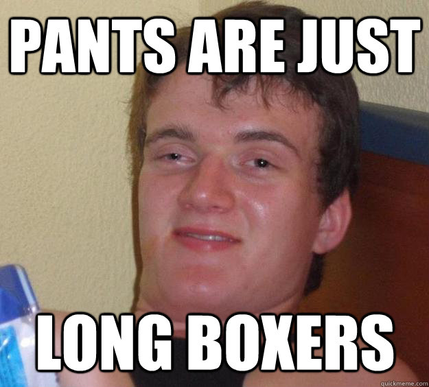 pants are just long boxers - 10 Guy