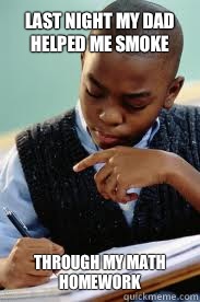 Last night my dad helped me smoke Through my math homework - Succesful Black Mans son