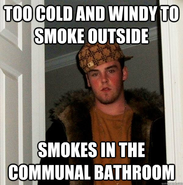 too cold and windy to smoke outside smokes in the communal b - Scumbag Steve