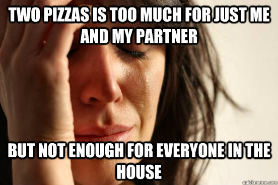 two pizzas is too much for just me and my partner but not en - First World Problems