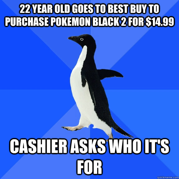 22 year old goes to best buy to purchase pokemon black 2 for - Socially Awkward Penguin
