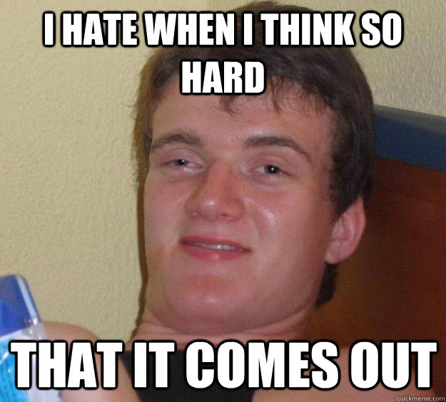 i hate when i think so hard that it comes out - 10 Guy