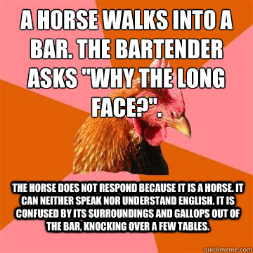 a horse walks into a bar the bartender asks why the long f - Anti-Joke Chicken