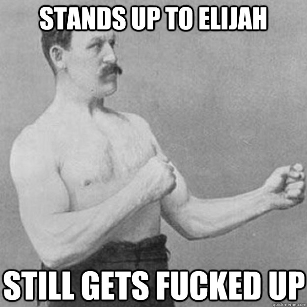 stands up to elijah still gets fucked up - overly manly man