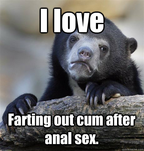 i love farting out cum after anal sex - Confession Bear