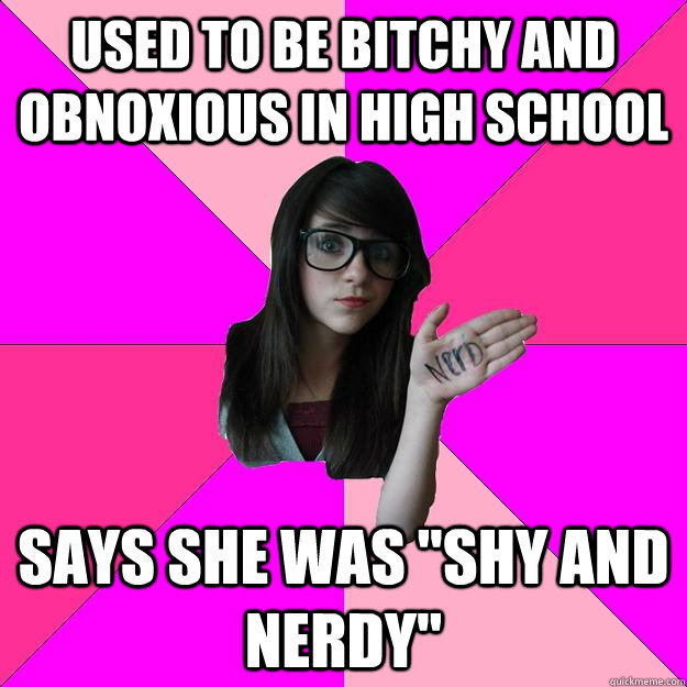 used to be bitchy and obnoxious in high school says she was - Idiot Nerd Girl