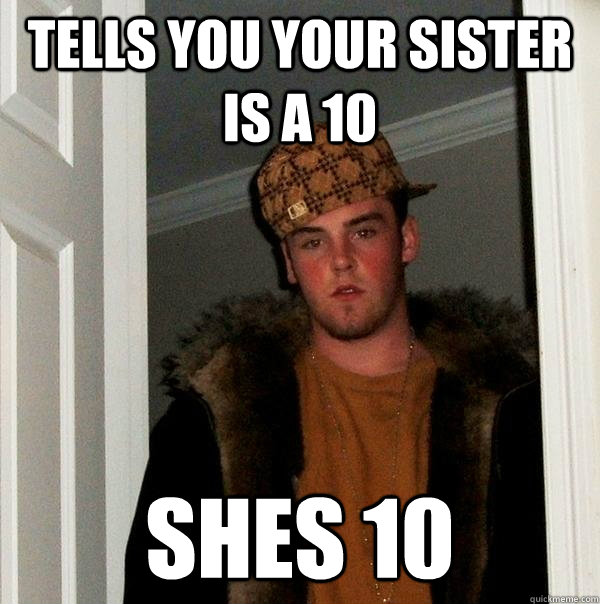 tells you your sister is a 10 shes 10 - Scumbag Steve
