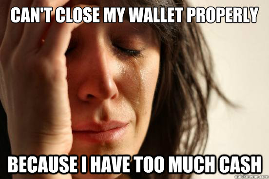 cant close my wallet properly because i have too much cash - First World Problems