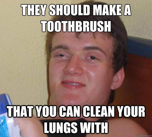they should make a toothbrush that you can clean your lungs - 10 Guy