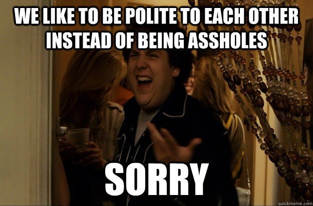 we like to be polite to each other instead of being assholes - Fuck Me, Right