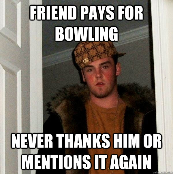 friend pays for bowling never thanks him or mentions it agai - Scumbag Steve
