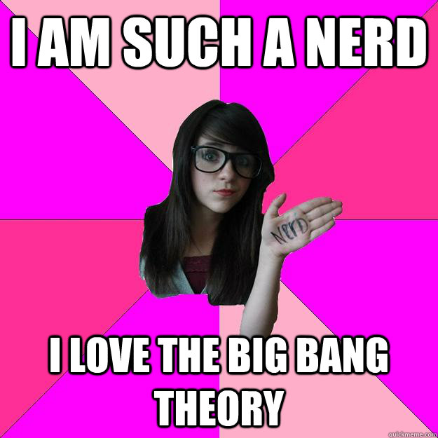 i am such a nerd i love the big bang theory - Idiot Nerd Girl