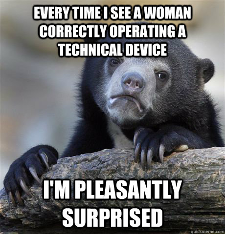 every time i see a woman correctly operating a technical dev - confessionbear