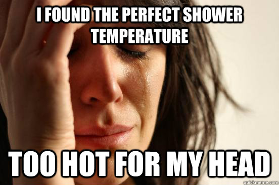 i found the perfect shower temperature too hot for my head - First World Problems
