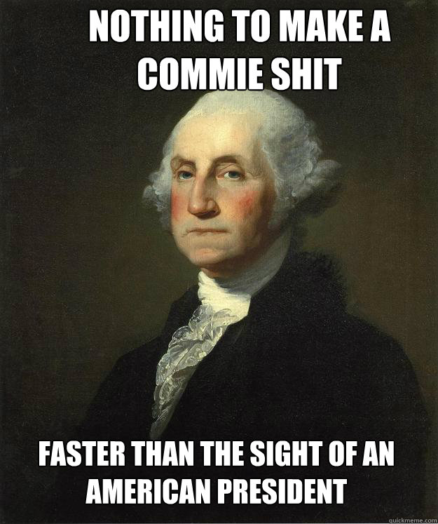 nothing to make a commie shit faster than the sight of an am - George Washington