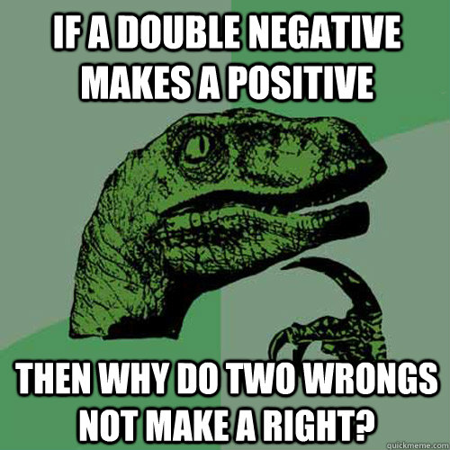 if a double negative makes a positive then why do two wrongs - Philosoraptor