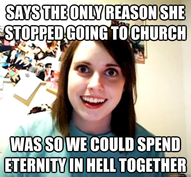 says the only reason she stopped going to church was so we c - Overly Attached Girlfriend