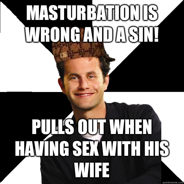 Masturbation is wrong and a sin Pulls out when having sex wi - Scumbag Christian