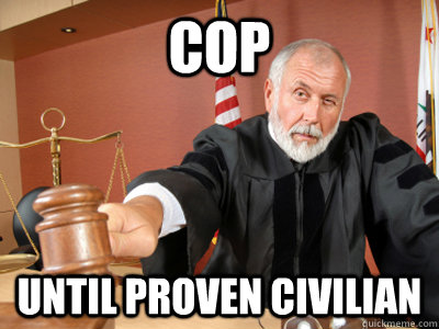 cop until proven civilian - Judge