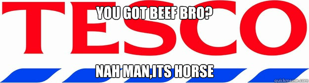 you got beef bro nah manits horse - tesco
