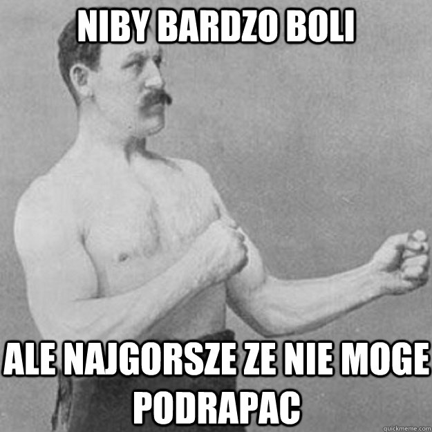 niby bardzo boli ale najgorsze ze nie moge podrapac - overly manly man