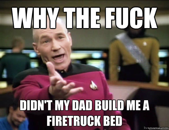 why the fuck didnt my dad build me a firetruck bed - Annoyed Picard HD