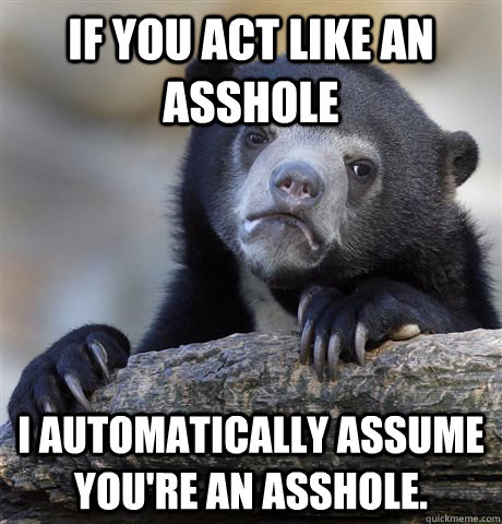 if you act like an asshole i automatically assume youre an - confessionbear