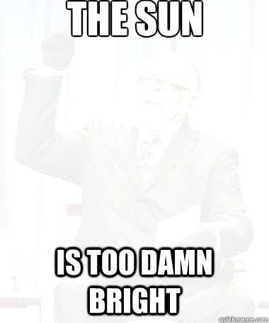 the sun is too damn bright -