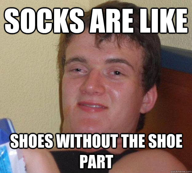 socks are like shoes without the shoe part - 10 Guy