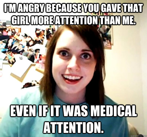im angry because you gave that girl more attention than me - Overly Attached Girlfriend