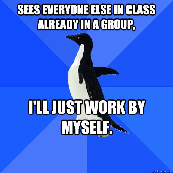 sees everyone else in class already in a group ill just wo - Socially Awkward Penguin
