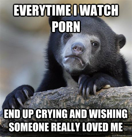 everytime i watch porn end up crying and wishing someone rea - Confession Bear