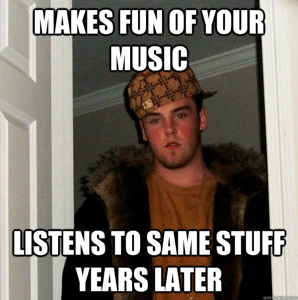 makes fun of your music listens to same stuff years later - Scumbag Steve