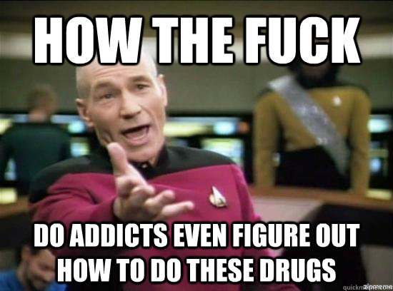 how the fuck do addicts even figure out how to do these drug - Annoyed Picard HD
